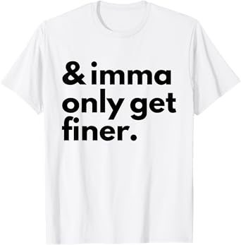 And Imma Only Get Finer Funny Quote T-Shirt