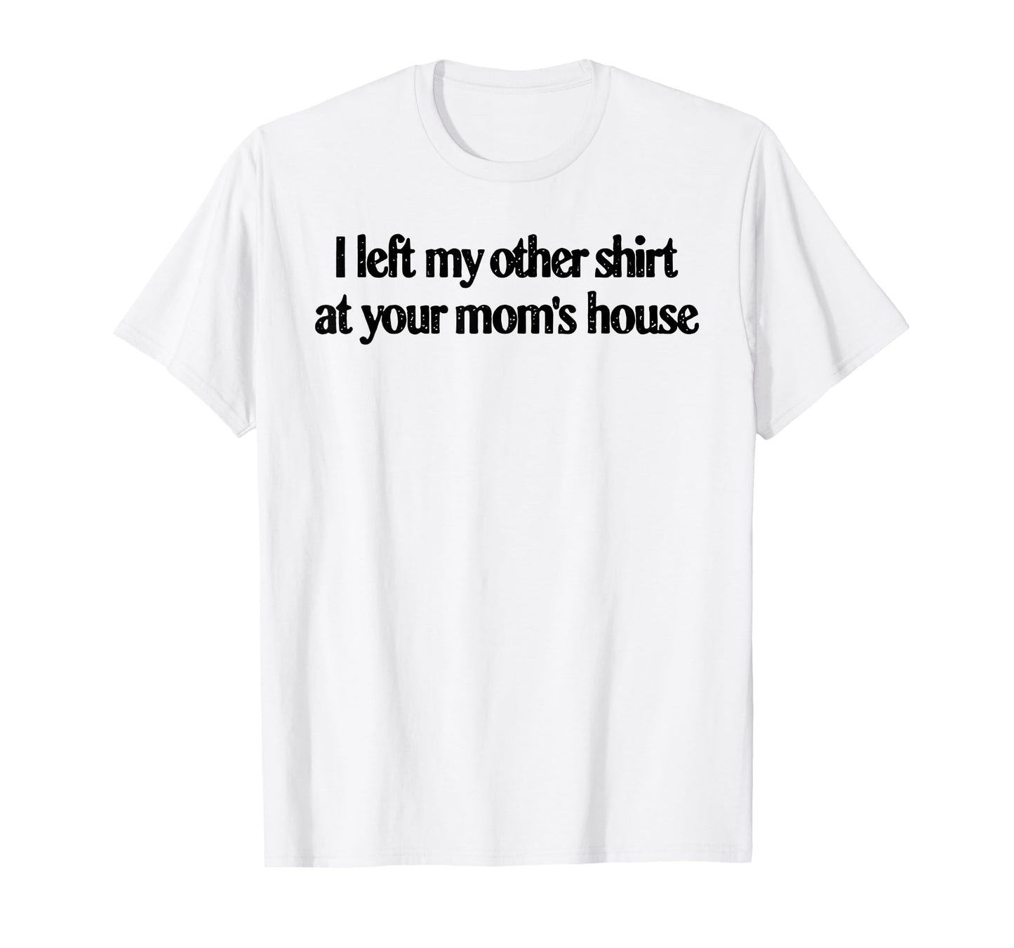 I Left My Other Shirt At Your Mom's House Funny Quote T-Shirt