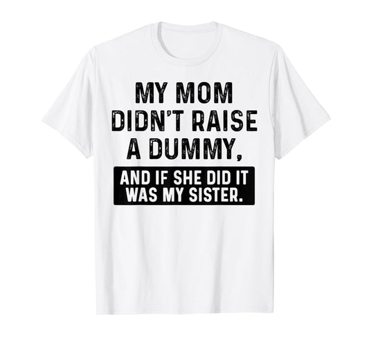 My Mom Didn't Raise A Dummy And If She Did It Was My Sister T-Shirt