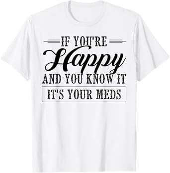 If You're Happy And You Know It It's Your Meds T-Shirt