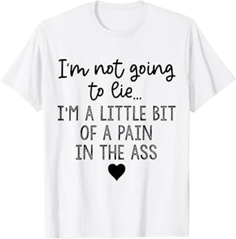 I'm Not Going To Lie I'm A Little Bit Of A Pain In The Ass T-Shirt