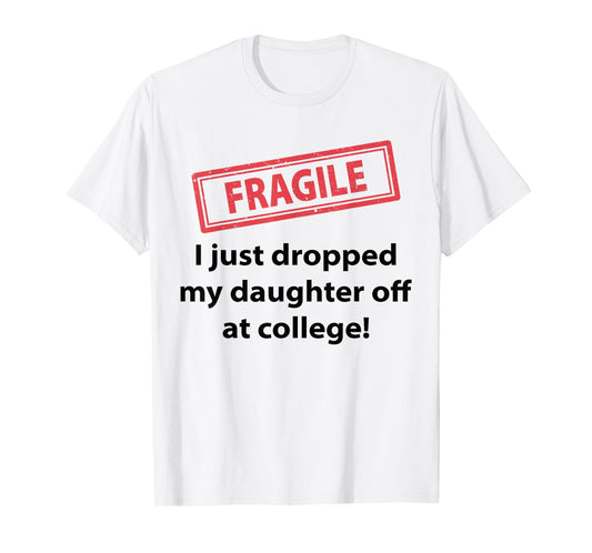 Fragile I Just Dropped My Daughter Off At College Funny Dad T-Shirt