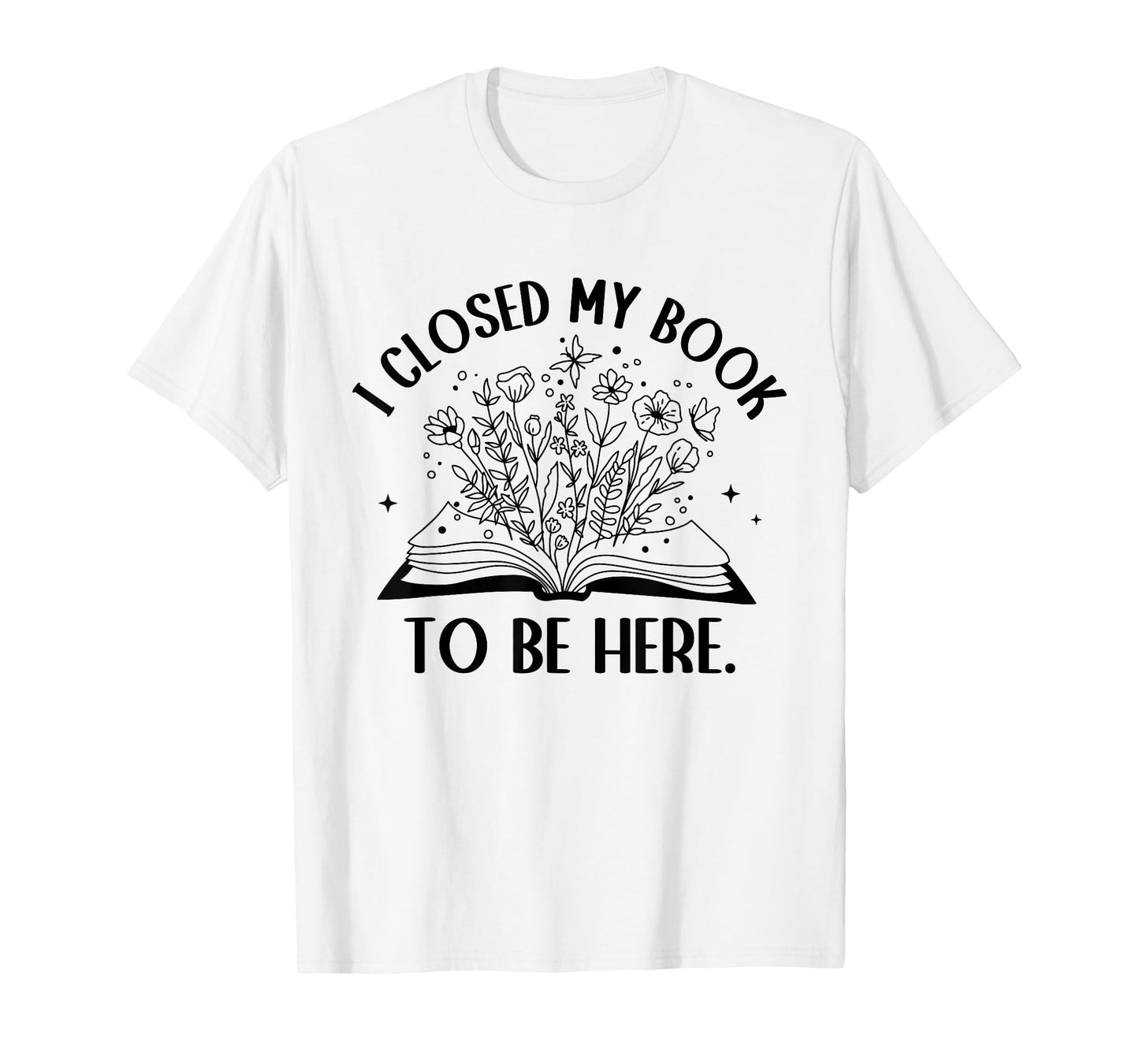 I Closed My Book To Be Here Floral Book Women Love Reading T-Shirt