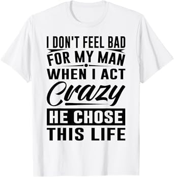 I Don't Feel Bad For My Man When I Act Crazy He Chose This T-Shirt