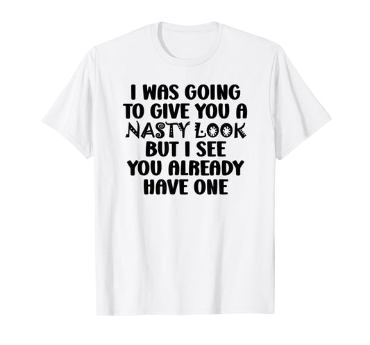 I Was Going to Give You a Nasty Look but You Have One Funny T-Shirt