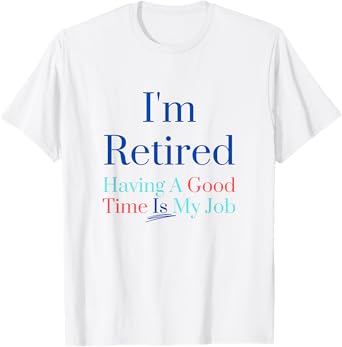 I'm retired and having a good time is my job T-Shirt