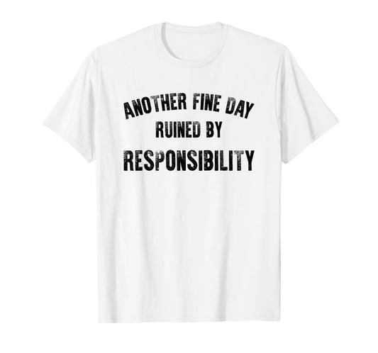 Another Fine Day Ruined By Responsibility Funny Adult Humor T-Shirt