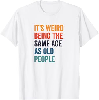 It's Weird Being The Same Age As Old People T-Shirt