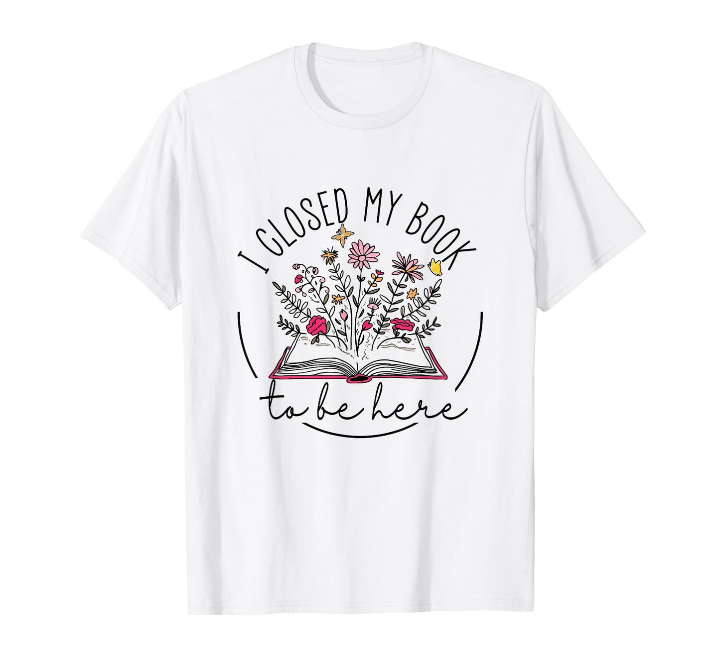 I Closed My Book To Be Here Floral Book Women Love Reading T-Shirt