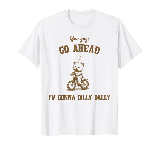 You Guys Go Ahead I Am Gonna Dilly Dally T-Shirt