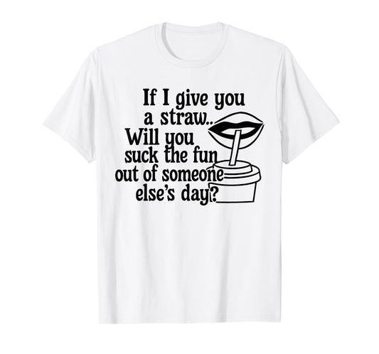 If I Give You A Straw Will You Suck The Fun Out of Someone T-Shirt
