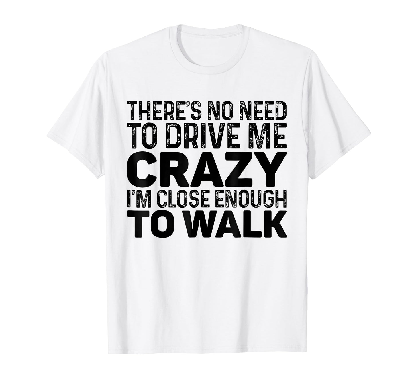 There's No Need To Drive Me Crazy I'm Close Enough To Walk T-Shirt