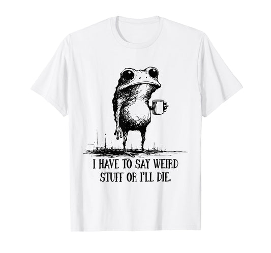 I Have to Say Weird Stuff Or I'll Die Funny Frog Meme Saying T-Shirt