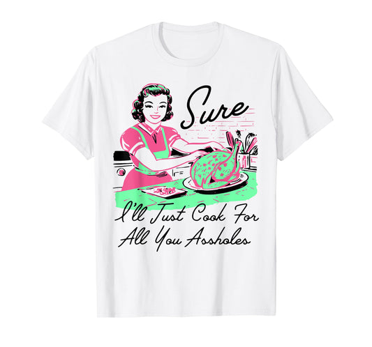 Sure I'll Just Cook For All You Assholes Thanksgiving T-Shirt
