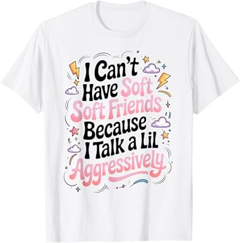 I Can't Have Soft Friends Because I Talk A Lil Aggressively T-Shirt