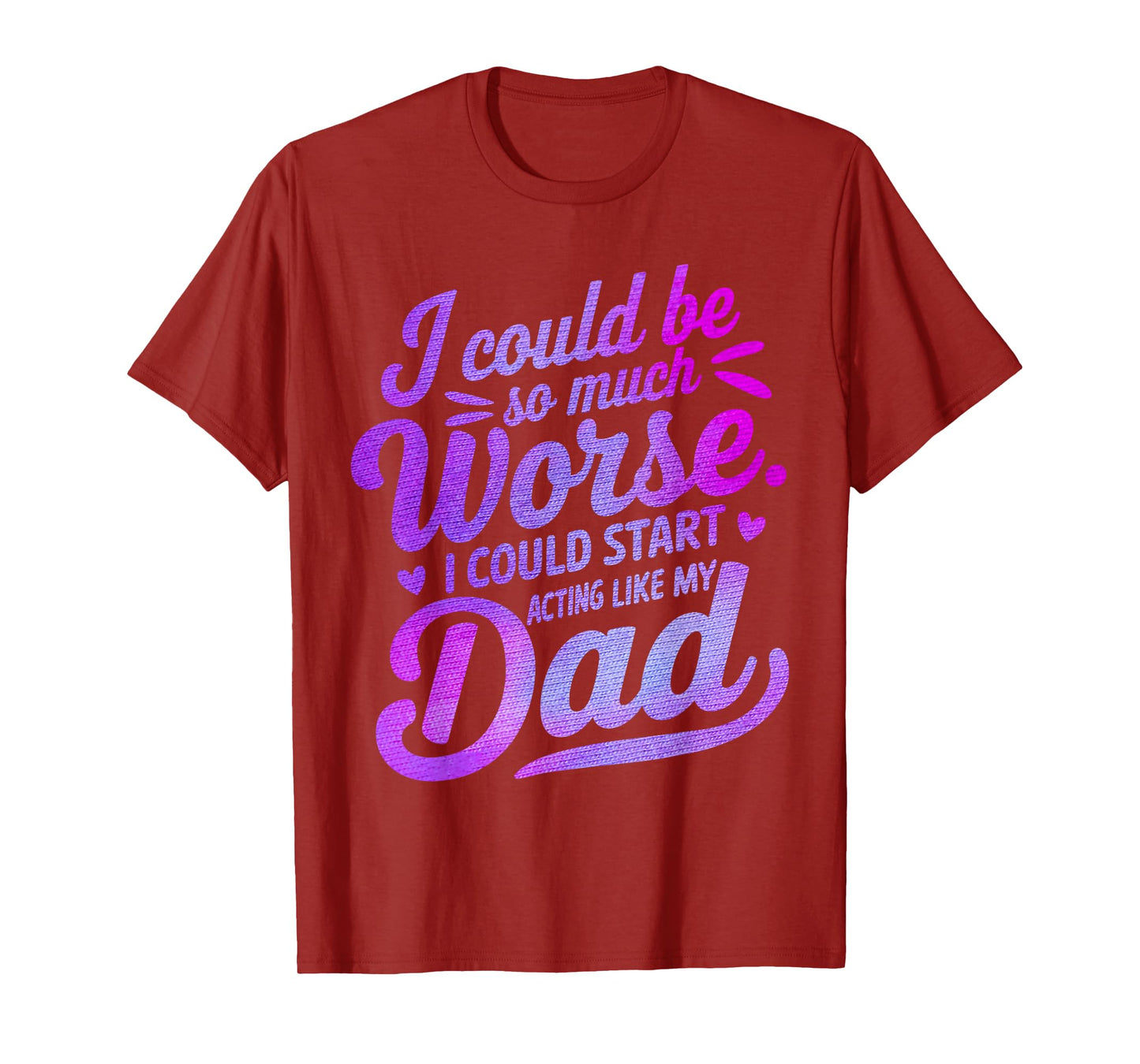 I Could Be So Much Worse I Could Start Acting Like My Dad T-Shirt