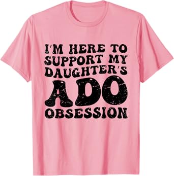 I’m Here to Support My Daughter’s ADO Obsession Men Women T-Shirt