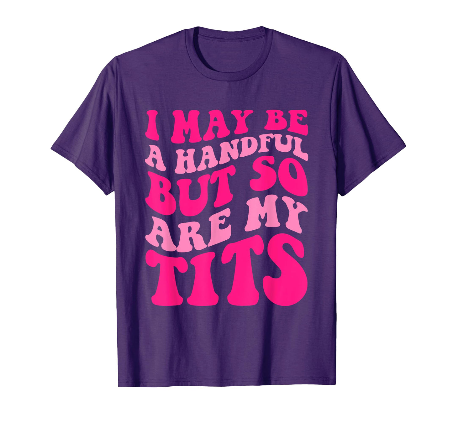 I May Be A Handful But So Are My Tits Apparel T-Shirt