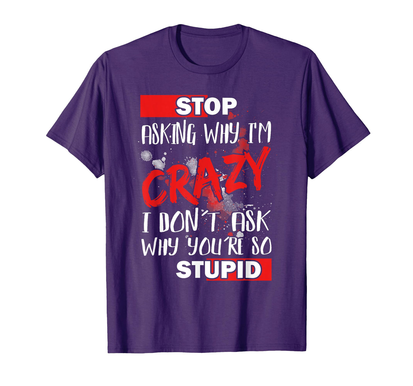 Stop Asking Why I'm Crazy I Don’t Ask Why You’re So Stupid T-Shirt