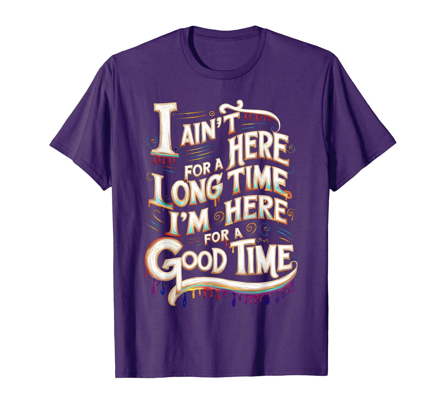 I Ain't Here For A Long Time I'm Here For A Good Time T-Shirt