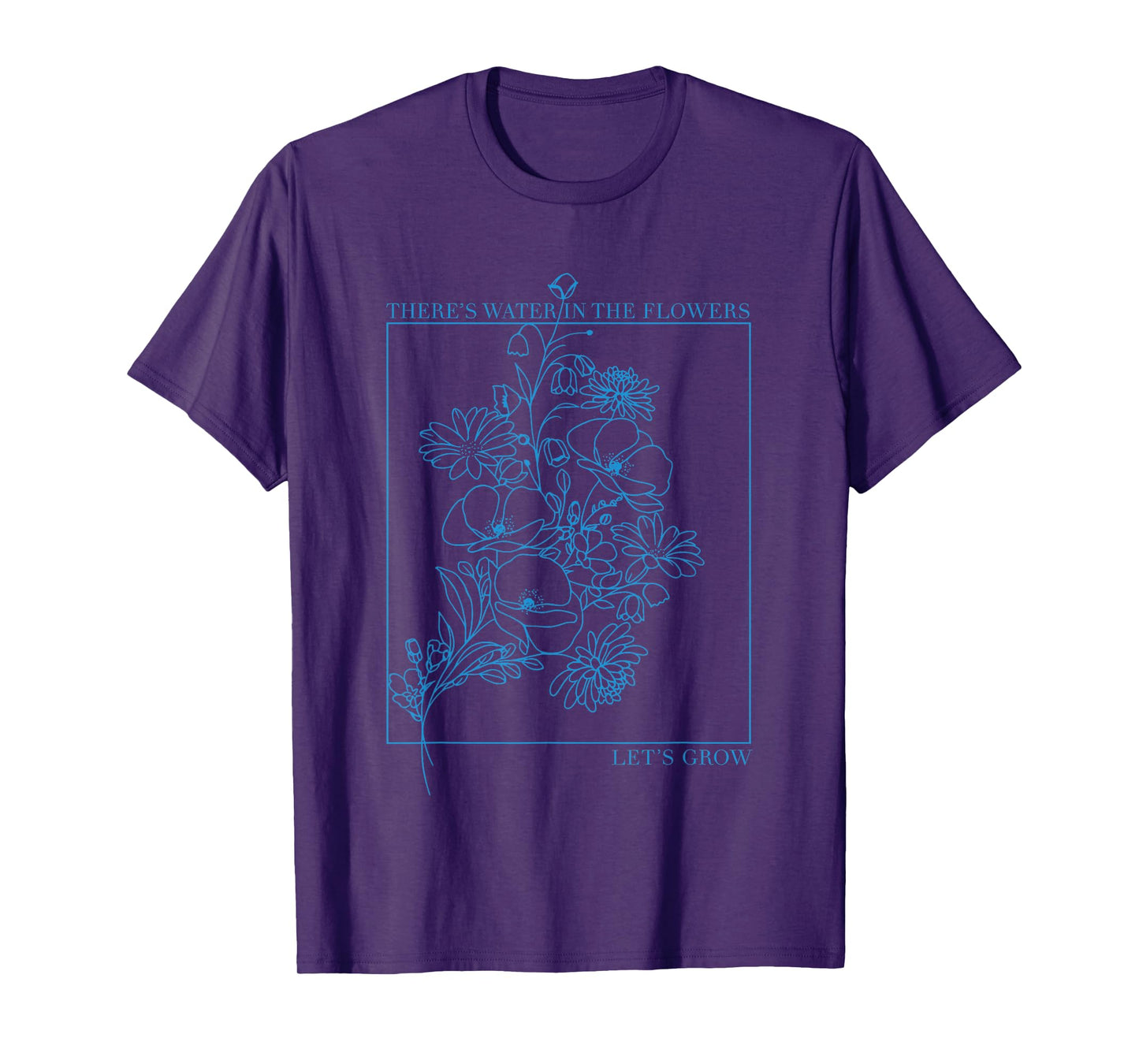 There’s Water in The Flowers Let’s Grow Inspirational T-Shirt