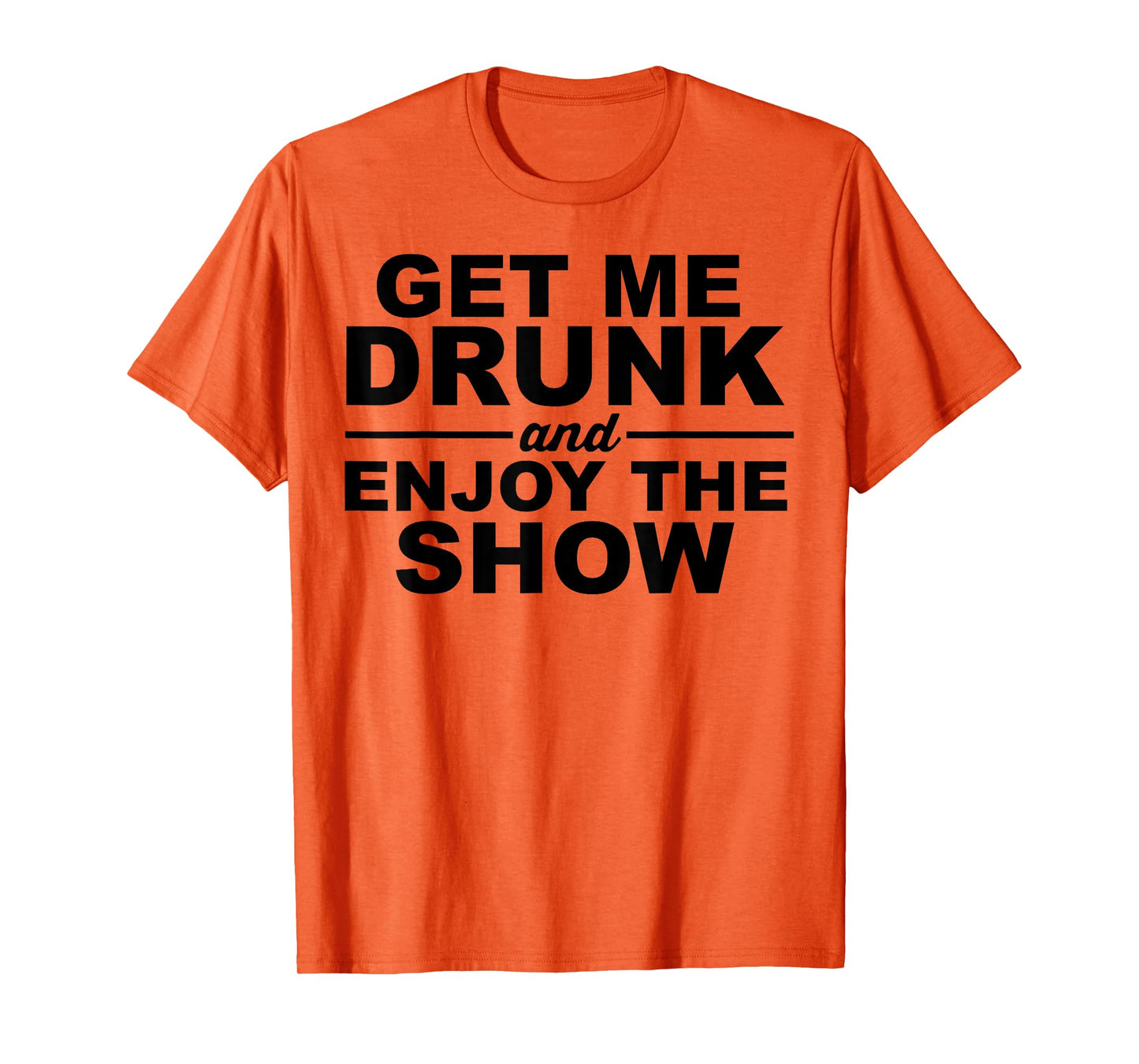 Get Me Drunk And Enjoy The Show T-Shirt