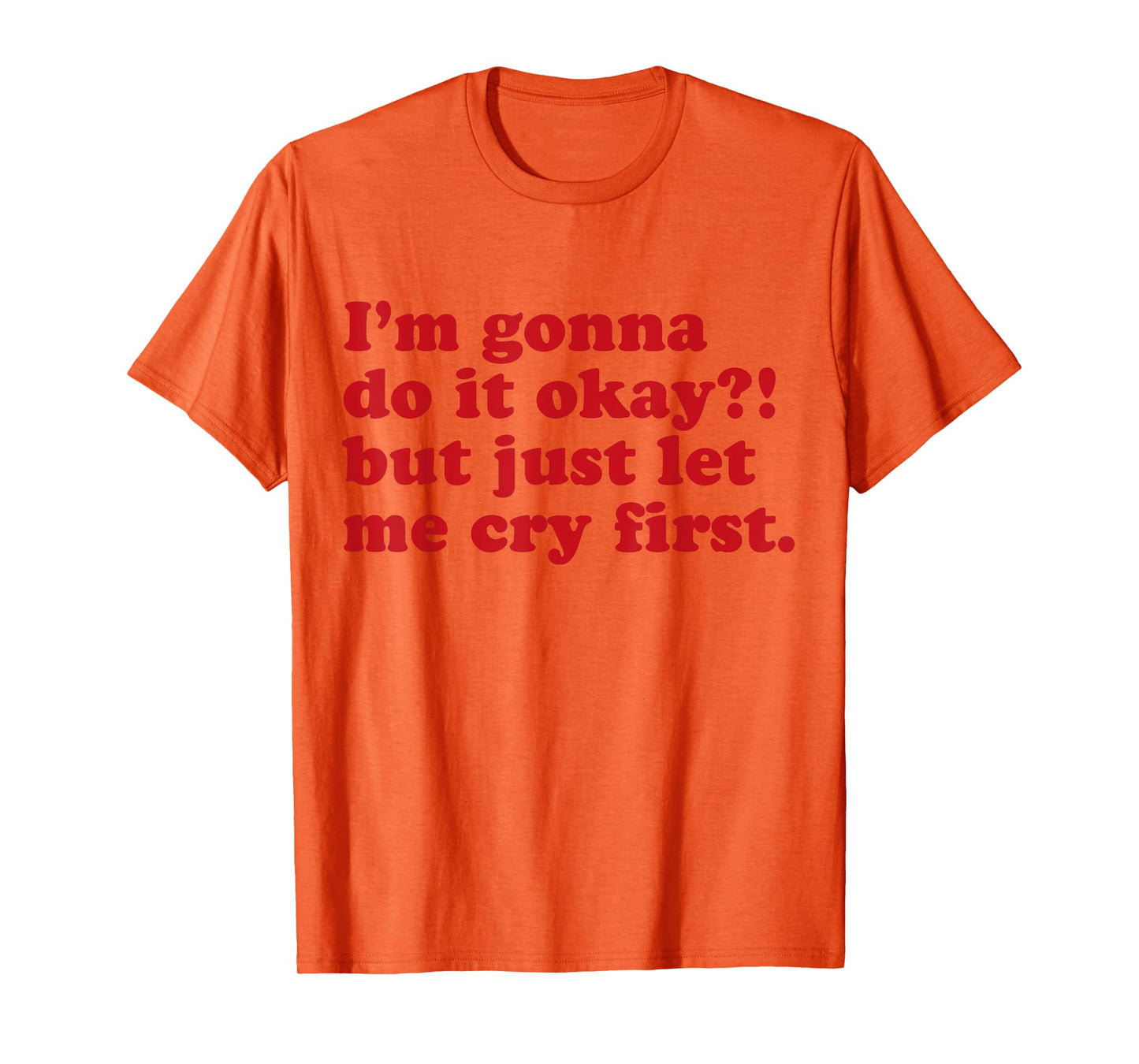 I'm Gonna Do It Okay But Just Let Me Cry First T-Shirt