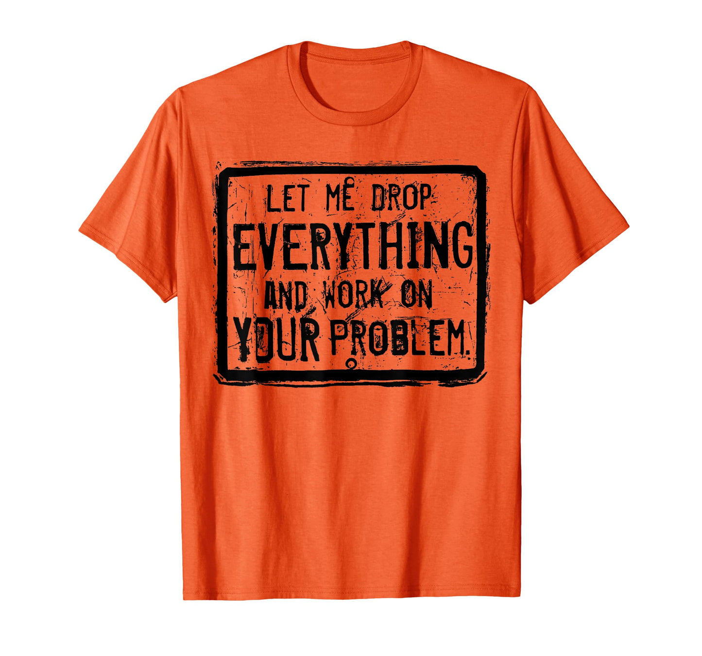 Let me Drop Everything And Work On Your Problem T-Shirt