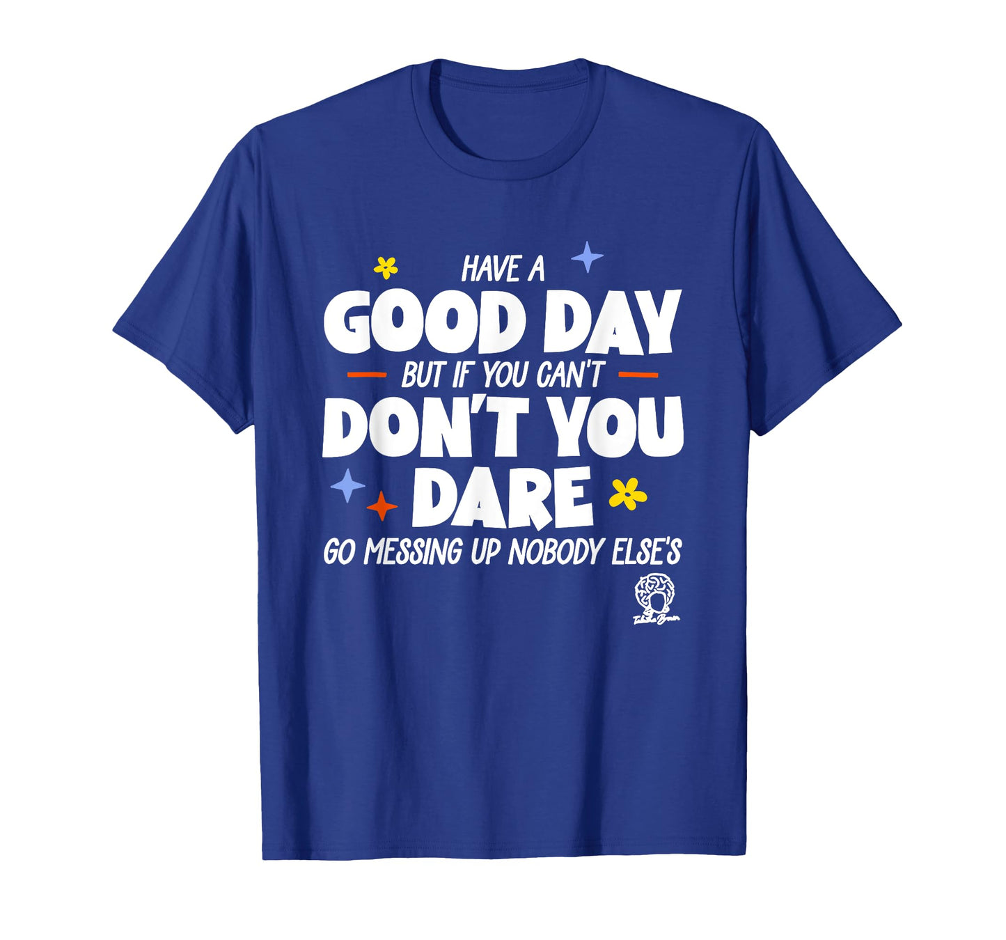 Have A Good Day But If You Can’t Don’t You Dare Go Messing T-Shirt