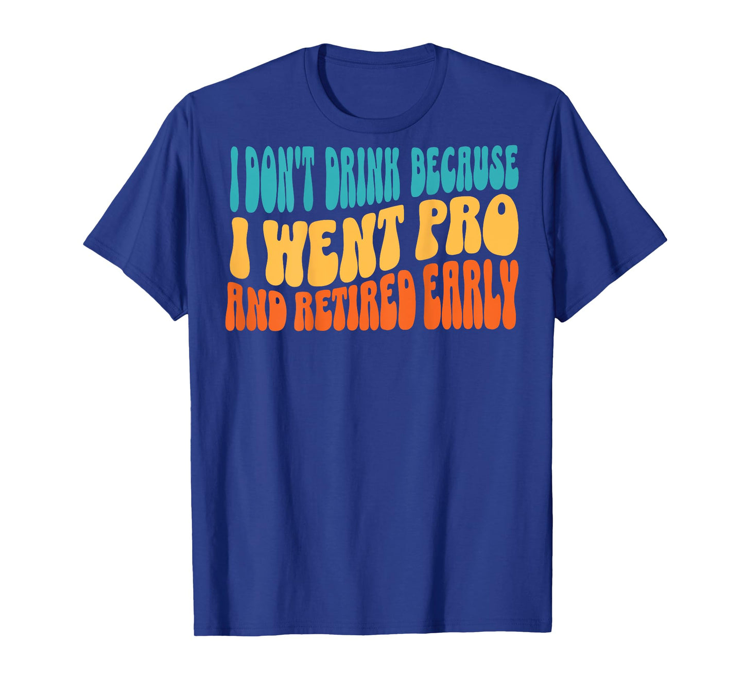 I Don't Drink Because I Went Pro And Retired Early (on back) T-Shirt
