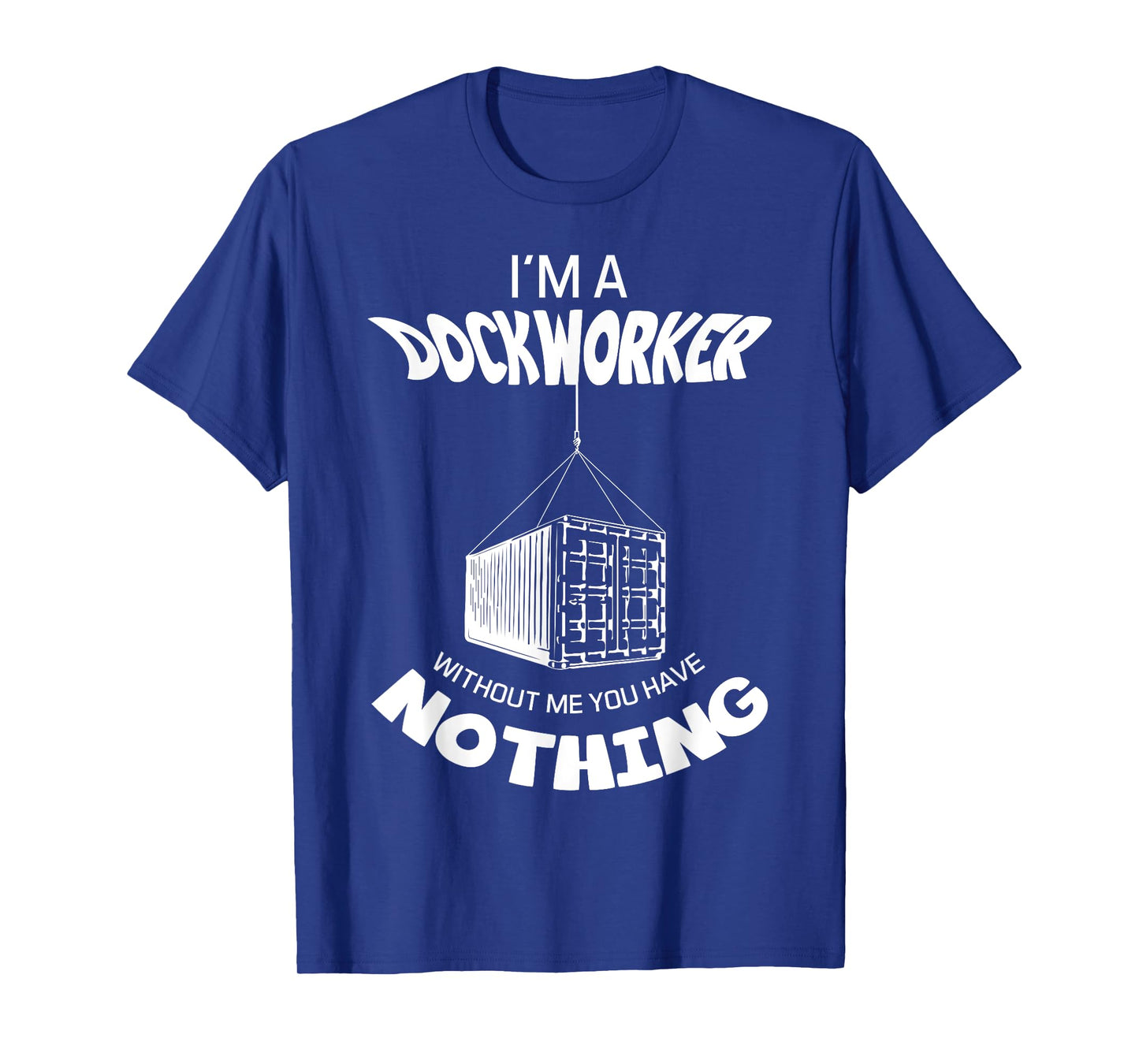 I'm A Dockworker Without Me You Have Nothing Dock Worker T-Shirt