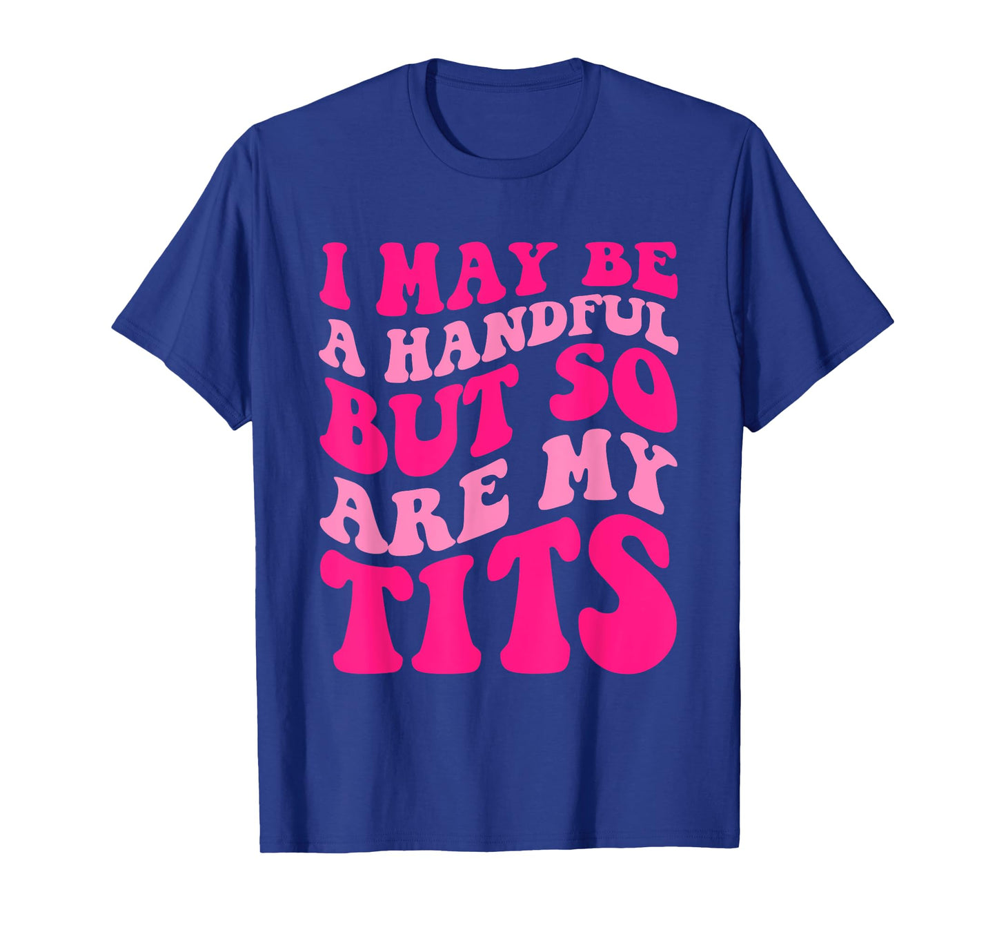 I May Be A Handful But So Are My Tits Apparel T-Shirt