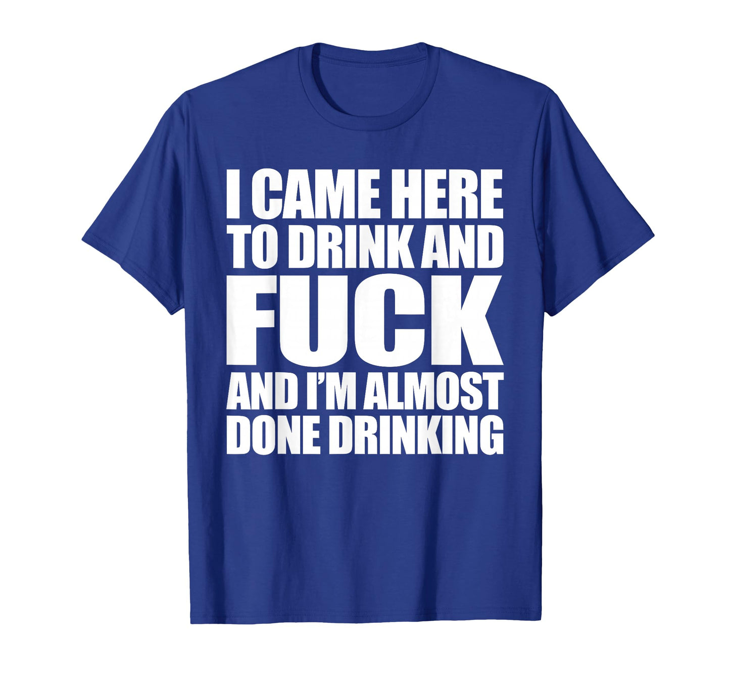 I Came Here To Drink And Fuck And I'm Almost Done Drinking T-Shirt