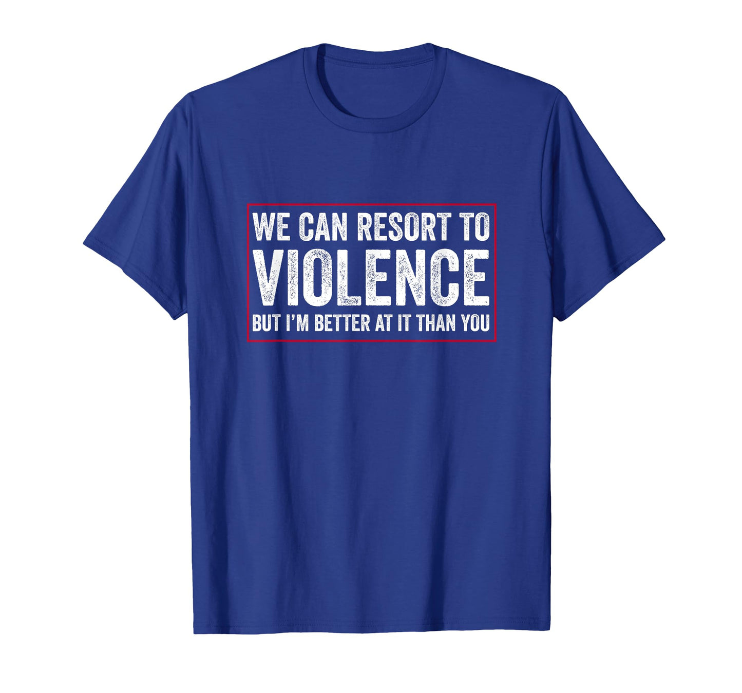 We Can Resort To Violence But I'm Better At It Than You T-Shirt