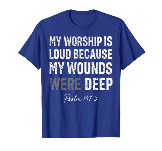 My Worship is Loud Because My Wounds were Deep Psalm 147:3 T-Shirt