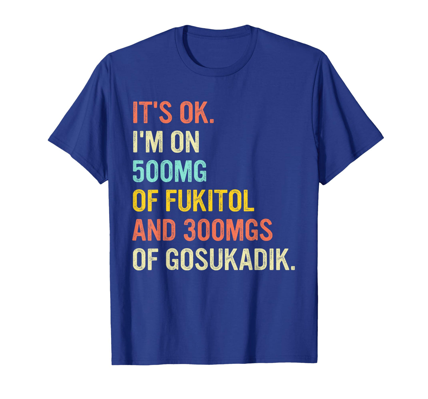 It's Ok I'm On 500mg Of FUKITOL And 300mgs GOSUKADIK T-Shirt