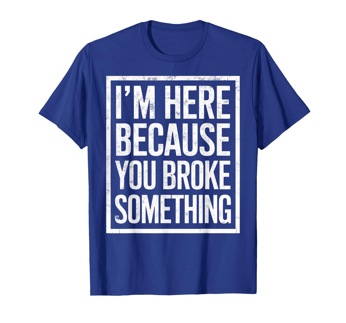 I'm Here Because You Broke Something Funny Repair Guy Joke T-Shirt