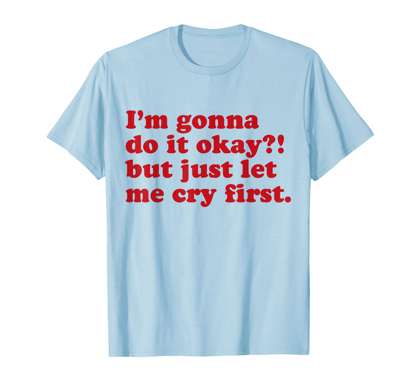 I'm Gonna Do It Okay But Just Let Me Cry First T-Shirt