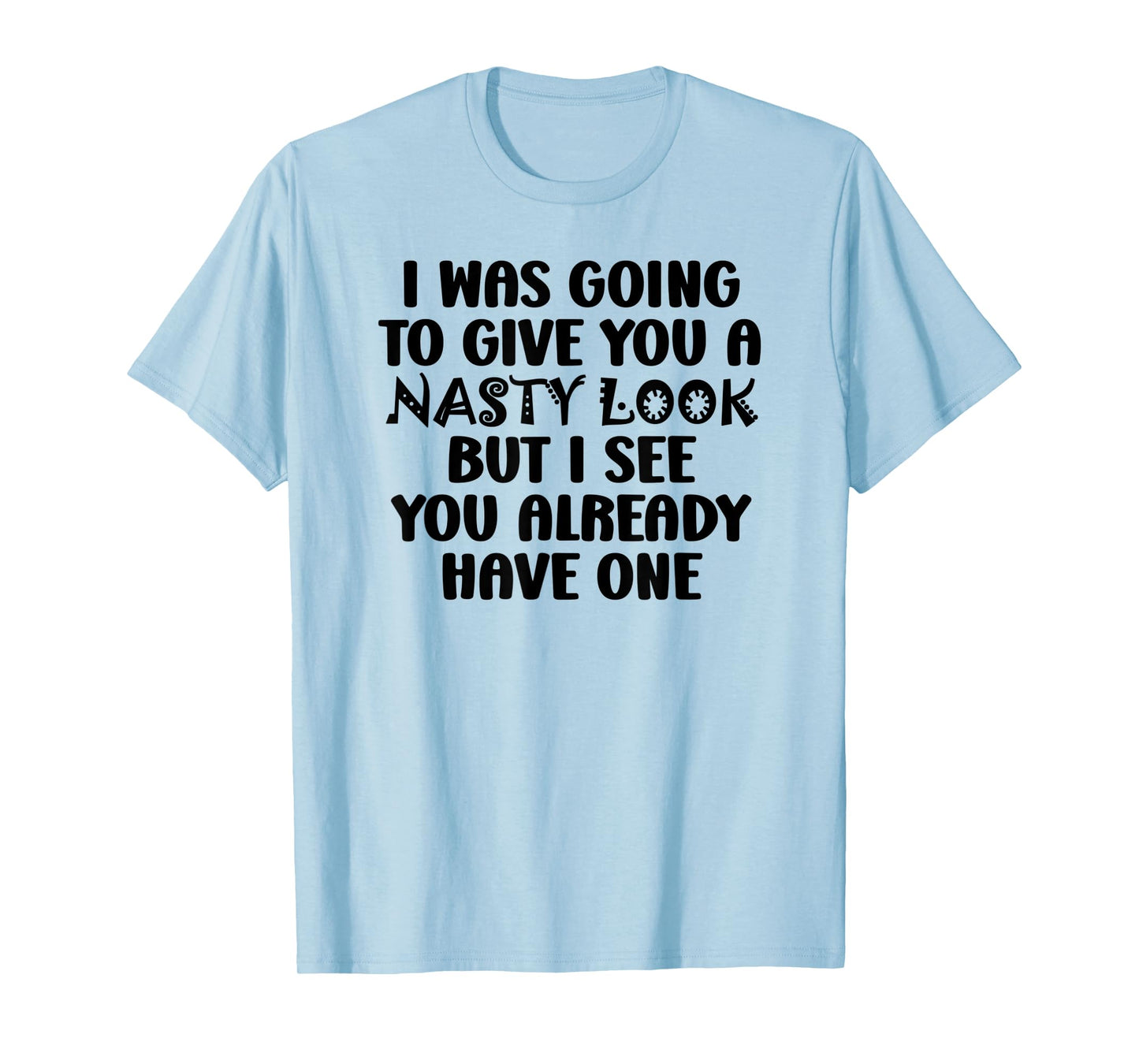 I Was Going to Give You a Nasty Look but You Have One Funny T-Shirt