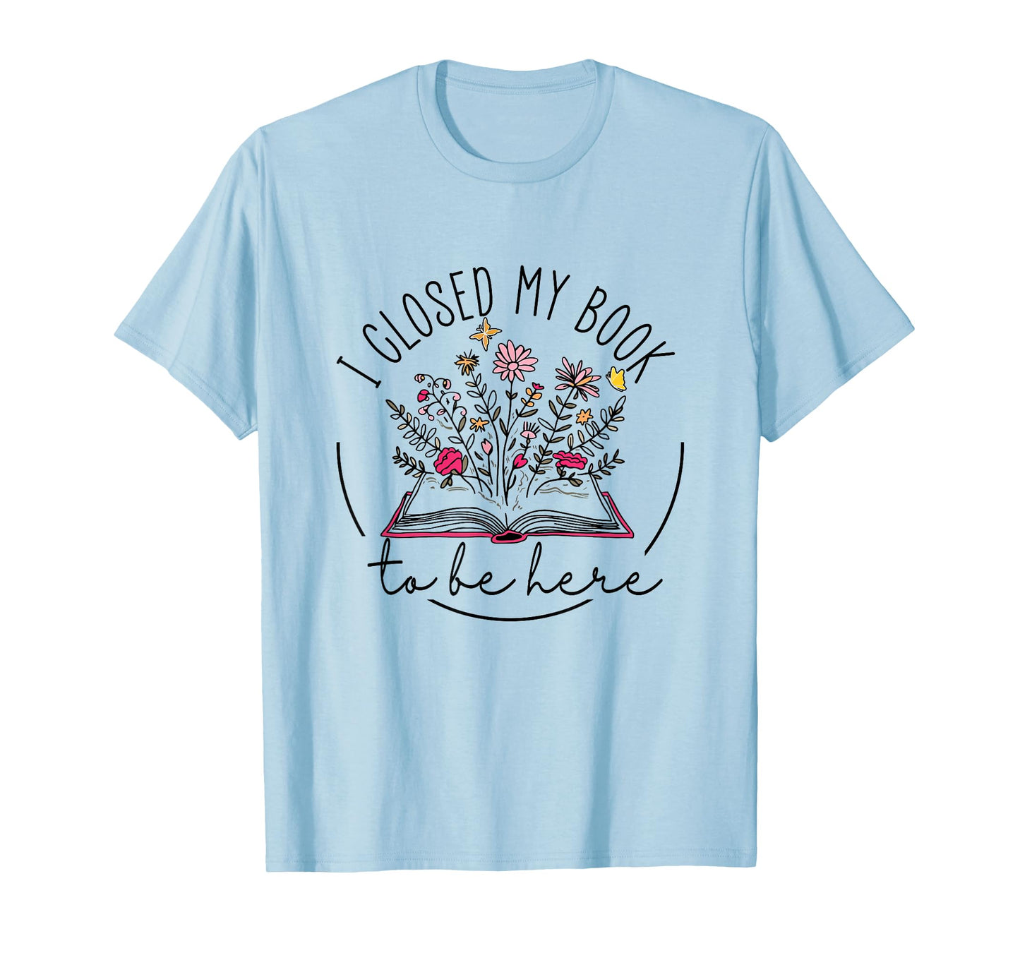 I Closed My Book To Be Here Floral Book Women Love Reading T-Shirt