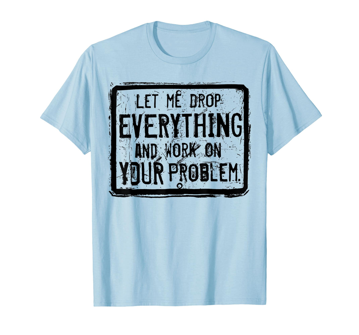 Let me Drop Everything And Work On Your Problem T-Shirt