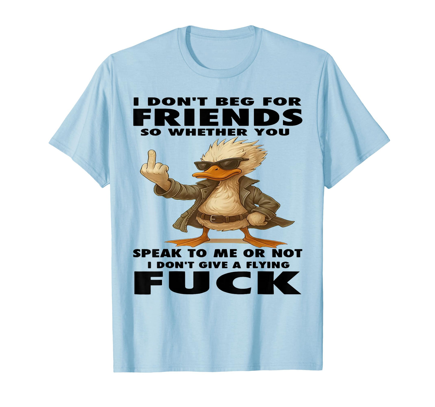 Duck I Don't Beg for Friends So Whether You Speak to Me T-Shirt