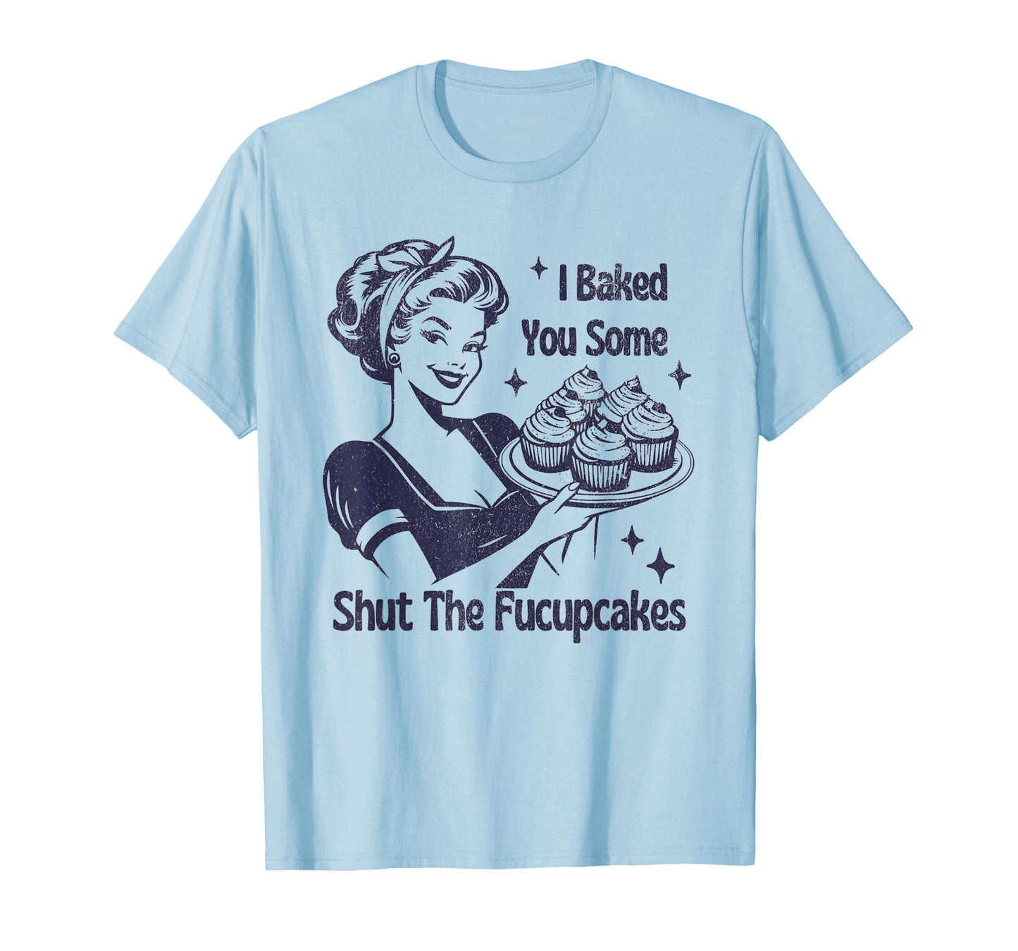 I Baked You Some Shut The Fucupcakes T-Shirt