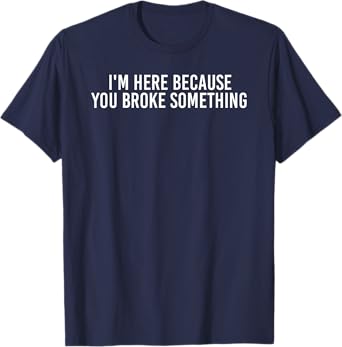 I'M HERE BECAUSE YOU BROKE SOMETHING Shirt Funny Gift Idea T-Shirt