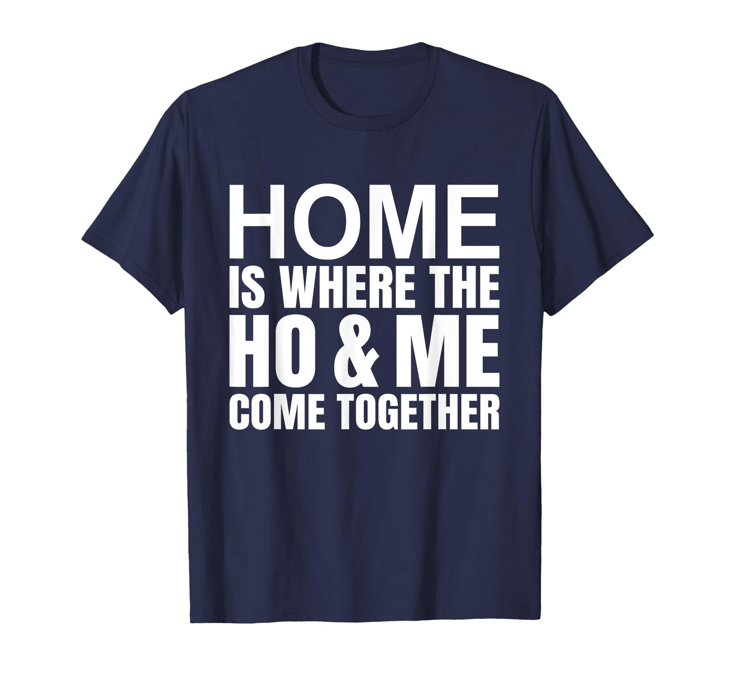 Home Is Where The Ho Me Come Together Funny Quotes T-Shirt