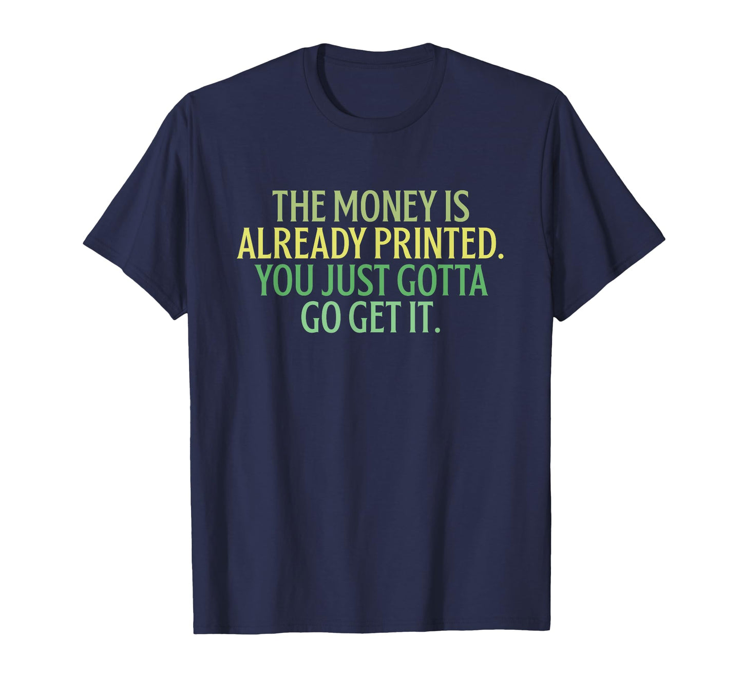 The Money Is Already Printed. You Just Gotta Go Get It. T-Shirt