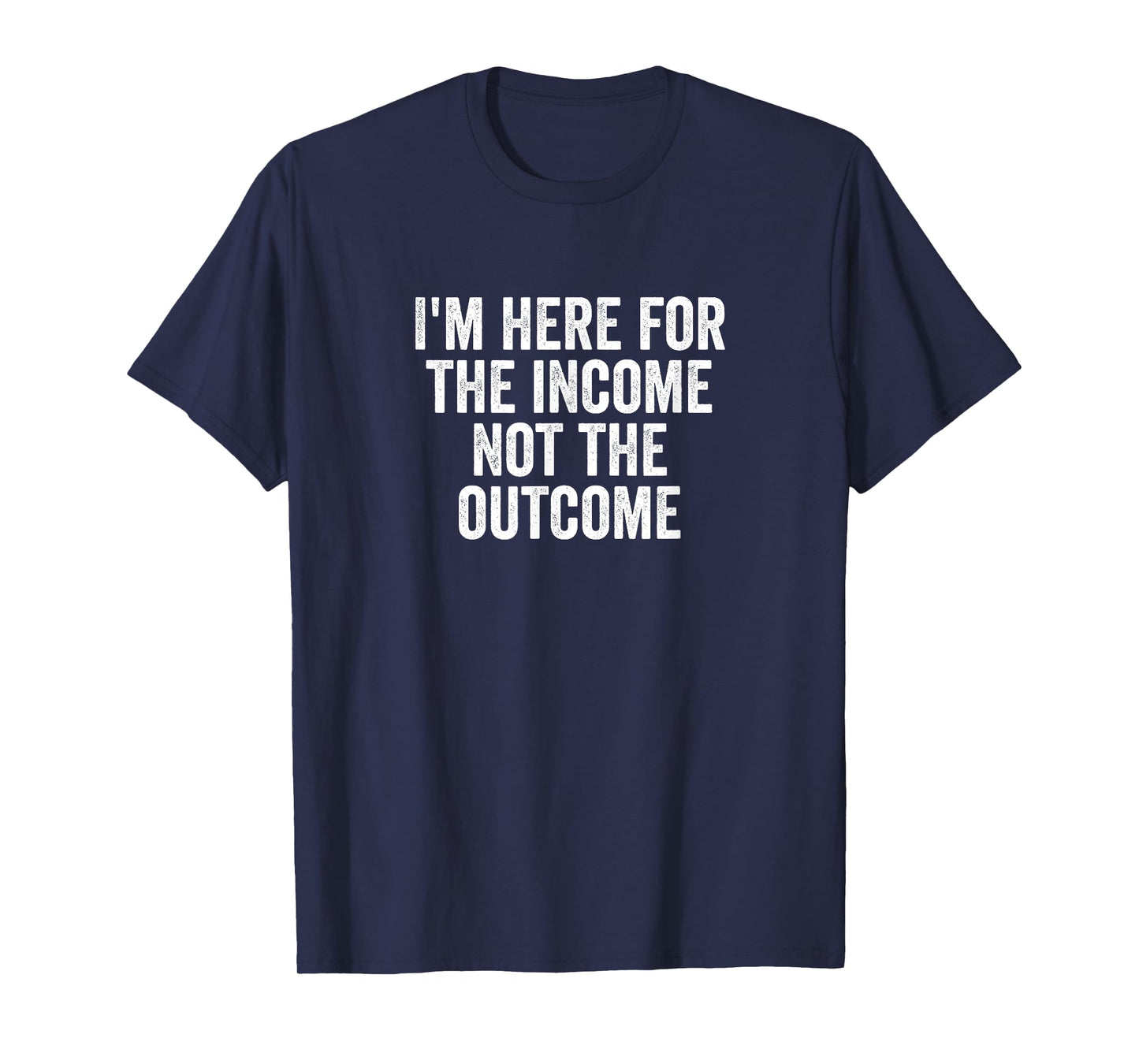 I'm Here for the Income Not the Outcome Anti-Work Gift T-Shirt