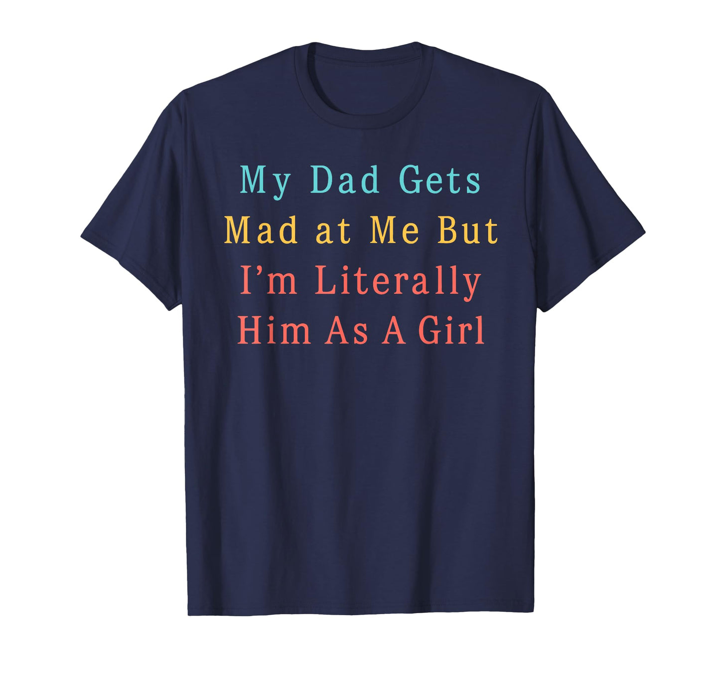 My Dad Gets Mad at Me, But I'm Literally Him As a Girl Funny T-Shirt