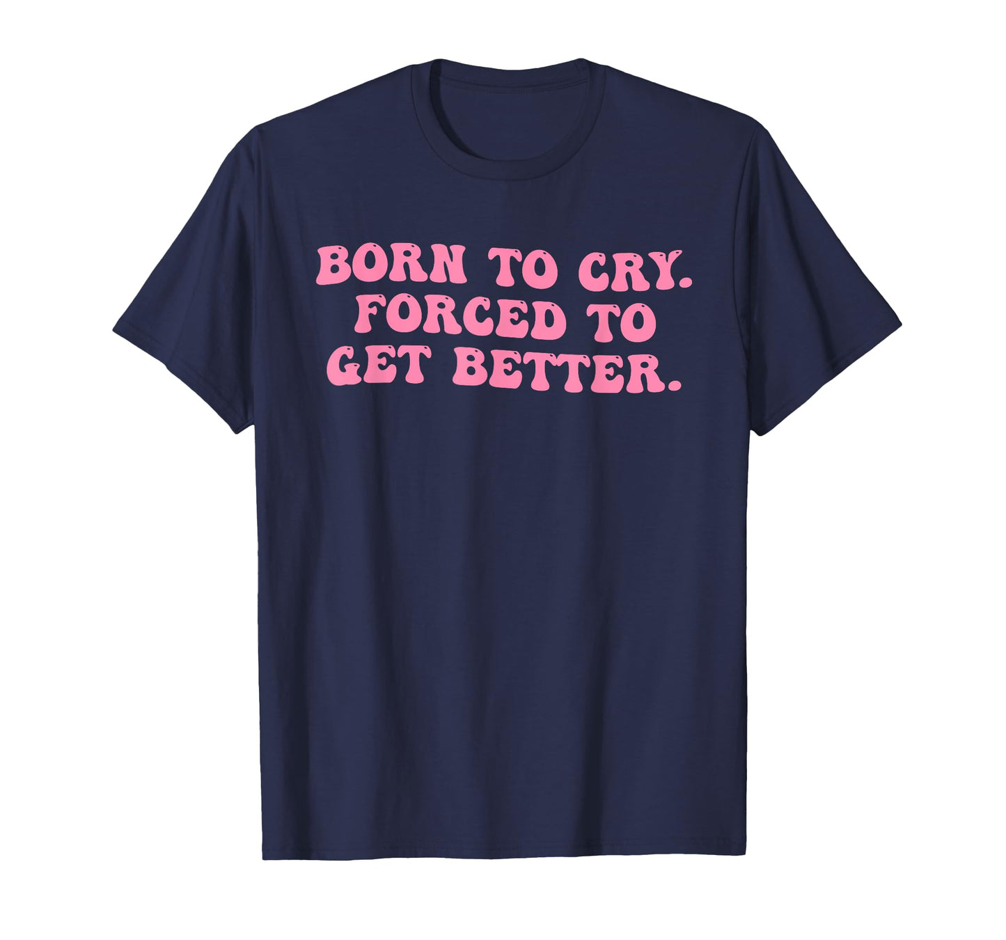Born To Cry. Forced To Get Better T-Shirt