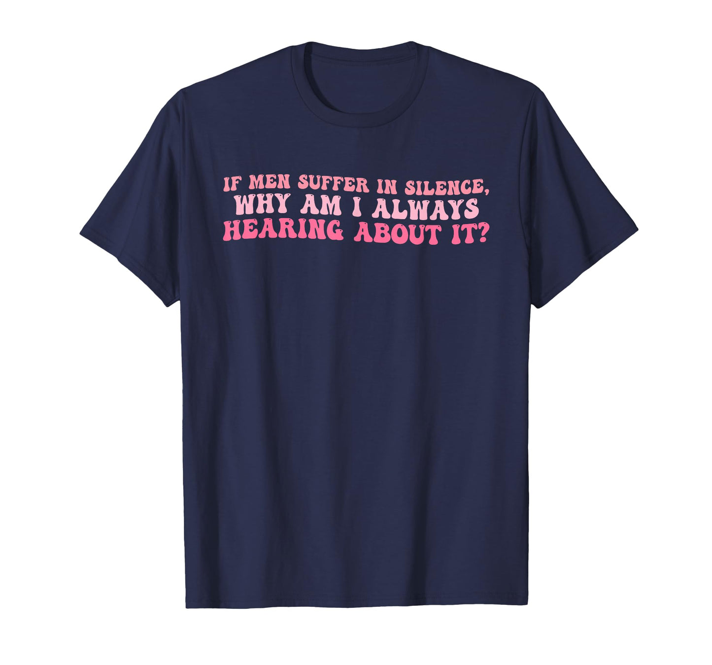 If Men Suffer in Silence, Why Am I Always Hearing? Design T-Shirt